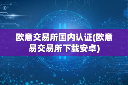 欧意交易所通过国内认证，为中国用户提供安全便捷的数字资产交易服务