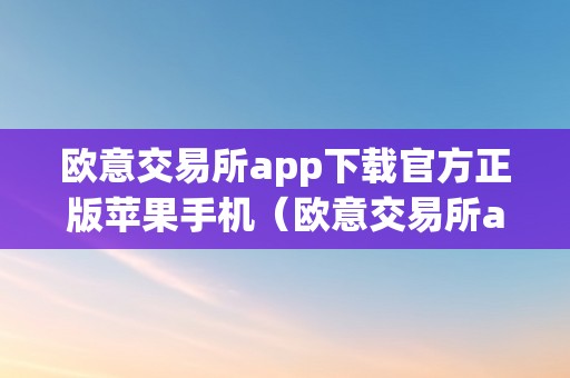 欧意交易所 app 下载官方正版苹果：详细方法和步骤